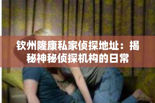 钦州隆康私家侦探地址：揭秘神秘侦探机构的日常