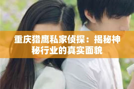 重庆猎鹰私家侦探：揭秘神秘行业的真实面貌