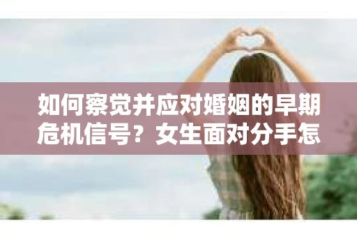 如何察觉并应对婚姻的早期危机信号？女生面对分手怎么办？