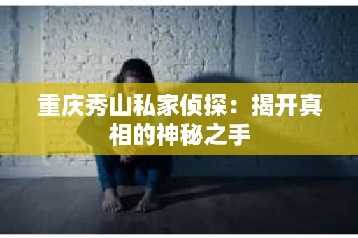 重庆秀山私家侦探：揭开真相的神秘之手