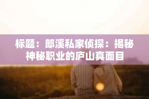 标题：郎溪私家侦探：揭秘神秘职业的庐山真面目