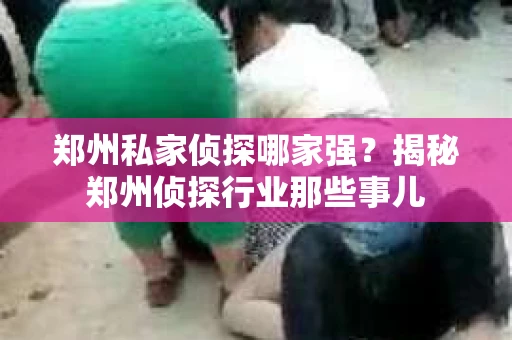 郑州私家侦探哪家强？揭秘郑州侦探行业那些事儿