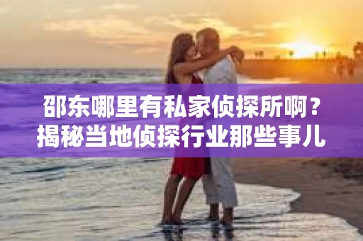 邵东哪里有私家侦探所啊？揭秘当地侦探行业那些事儿