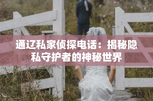 通辽私家侦探电话：揭秘隐私守护者的神秘世界
