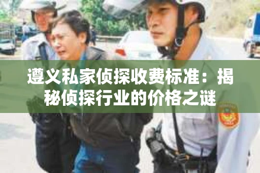 遵义私家侦探收费标准：揭秘侦探行业的价格之谜