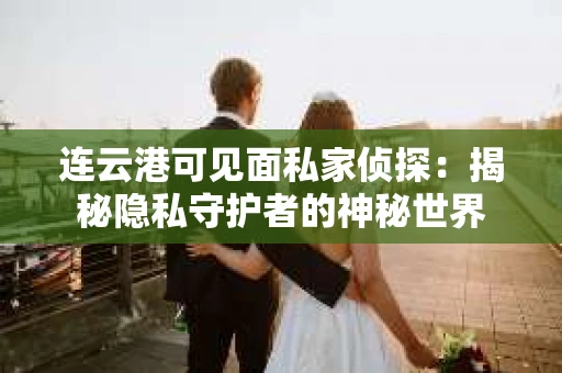 连云港可见面私家侦探：揭秘隐私守护者的神秘世界