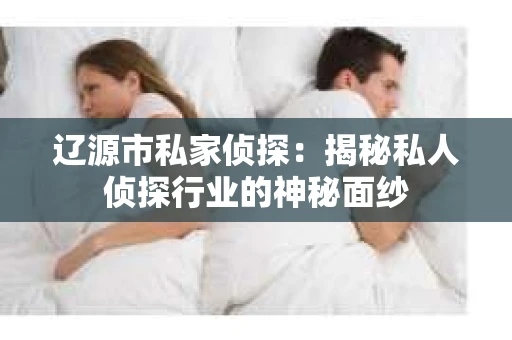 辽源市私家侦探：揭秘私人侦探行业的神秘面纱