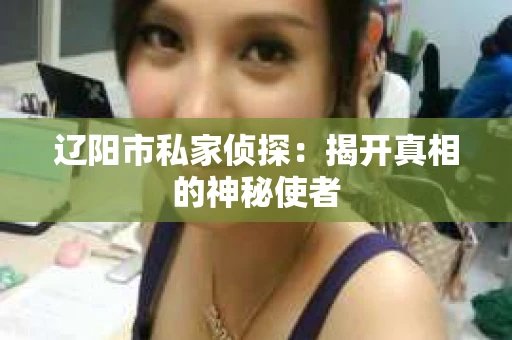 辽阳市私家侦探：揭开真相的神秘使者