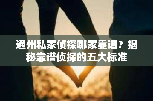 通州私家侦探哪家靠谱？揭秘靠谱侦探的五大标准