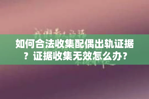 如何合法收集配偶出轨证据?证据收集无效怎么办? 如何合法收集配偶出轨证据?证据收集无效怎么办?