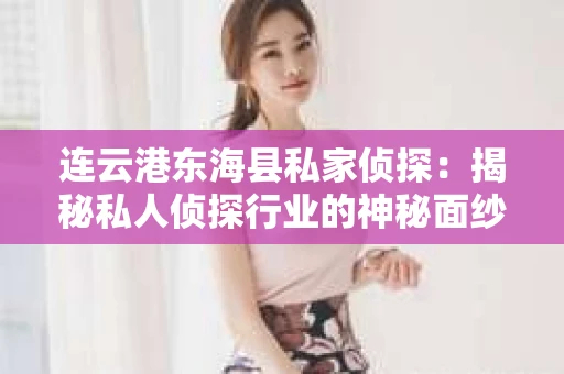 连云港东海县私家侦探：揭秘私人侦探行业的神秘面纱