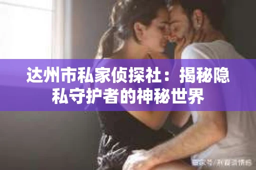 达州市私家侦探社：揭秘隐私守护者的神秘世界