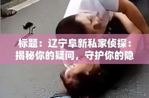 标题：辽宁阜新私家侦探：揭秘你的疑问，守护你的隐私