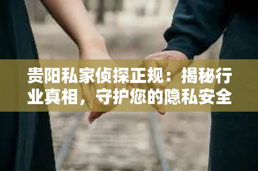 贵阳私家侦探正规：揭秘行业真相，守护您的隐私安全