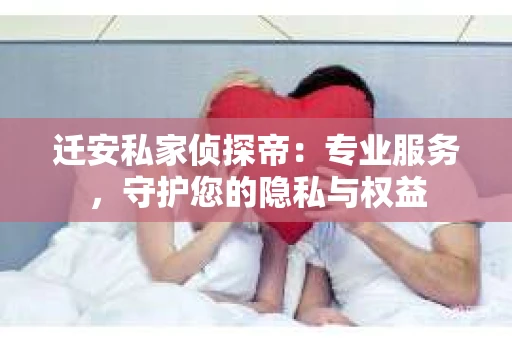 迁安私家侦探帝：专业服务，守护您的隐私与权益