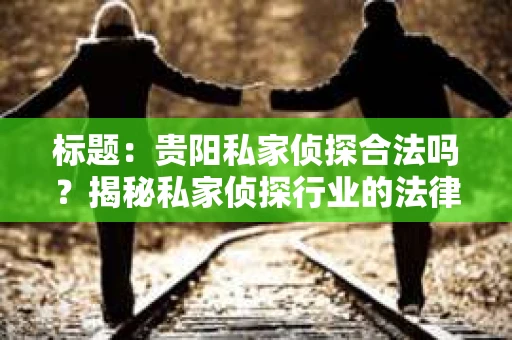 标题：贵阳私家侦探合法吗？揭秘私家侦探行业的法律边界