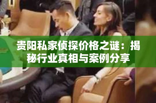 贵阳私家侦探价格之谜：揭秘行业真相与案例分享