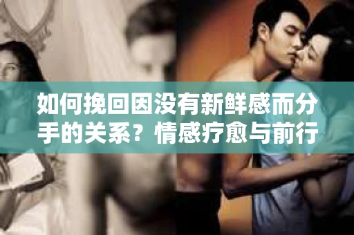 如何挽回因没有新鲜感而分手的关系？情感疗愈与前行计划