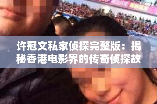 许冠文私家侦探完整版：揭秘香港电影界的传奇侦探故事