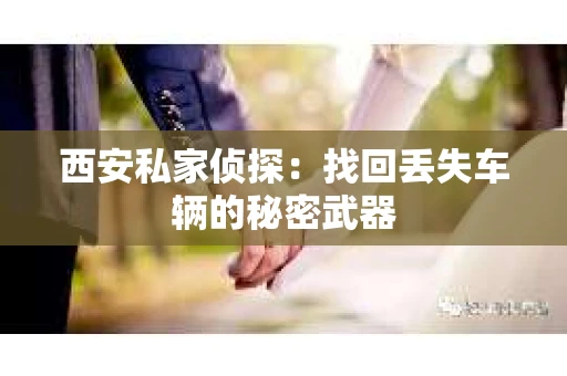 西安私家侦探：找回丢失车辆的秘密武器