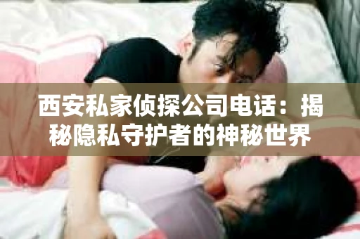 西安私家侦探公司电话：揭秘隐私守护者的神秘世界
