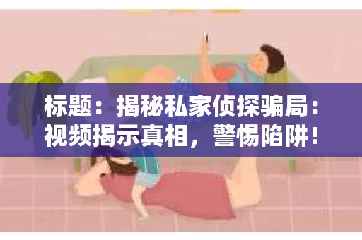 标题：揭秘私家侦探骗局：视频揭示真相，警惕陷阱！