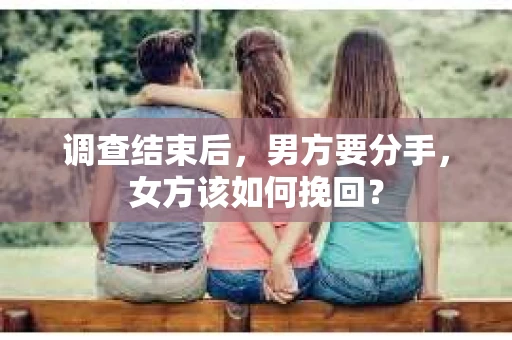 调查结束后，男方要分手，女方该如何挽回？