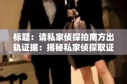 标题：请私家侦探拍南方出轨证据：揭秘私家侦探取证过程