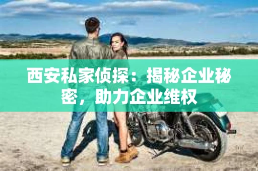 西安私家侦探：揭秘企业秘密，助力企业维权