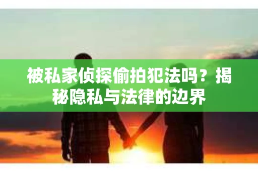 被私家侦探偷拍犯法吗？揭秘隐私与法律的边界