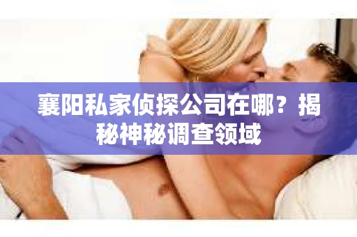 襄阳私家侦探公司在哪？揭秘神秘调查领域
