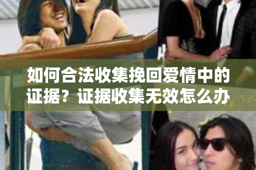 如何合法收集挽回爱情中的证据？证据收集无效怎么办？