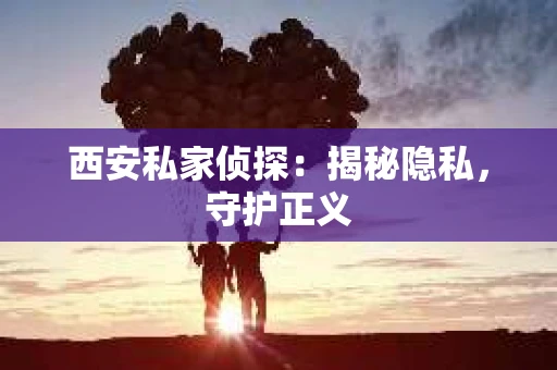西安私家侦探：揭秘隐私，守护正义