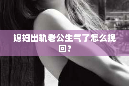媳妇出轨老公生气了怎么挽回？