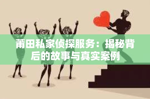 莆田私家侦探服务：揭秘背后的故事与真实案例