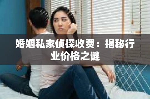 婚姻私家侦探收费：揭秘行业价格之谜