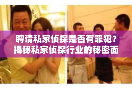 聘请私家侦探是否有罪犯？揭秘私家侦探行业的秘密面纱