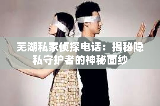 芜湖私家侦探电话：揭秘隐私守护者的神秘面纱