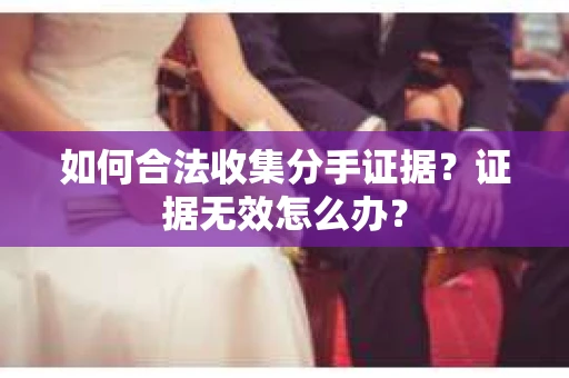 如何合法收集分手证据？证据无效怎么办？