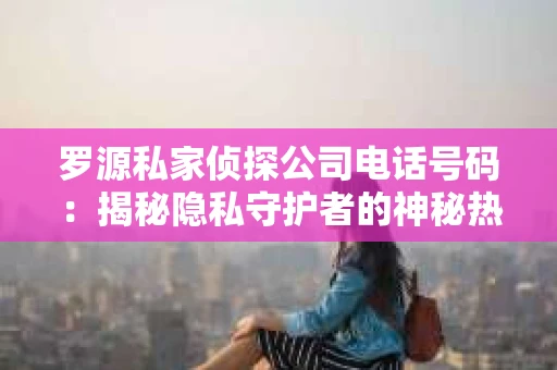 罗源私家侦探公司电话号码：揭秘隐私守护者的神秘热线