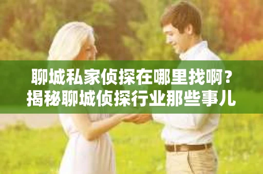 聊城私家侦探在哪里找啊？揭秘聊城侦探行业那些事儿
