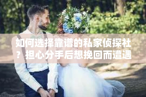 如何选择靠谱的私家侦探社?担心分手后想挽回而遭遇陷阱怎么办? 如何选择靠谱的私家侦探社?担心分手后想挽回而遭遇陷阱怎么办?