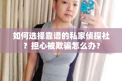 如何选择靠谱的私家侦探社？担心被欺骗怎么办？