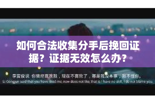 如何合法收集分手后挽回证据？证据无效怎么办？