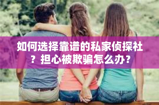 如何选择靠谱的私家侦探社？担心被欺骗怎么办？