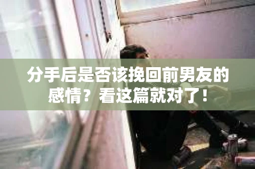 分手后是否该挽回前男友的感情？看这篇就对了！