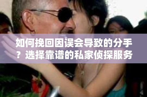 如何挽回因误会导致的分手？选择靠谱的私家侦探服务指南