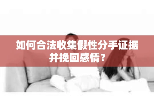 如何合法收集假性分手证据并挽回感情？