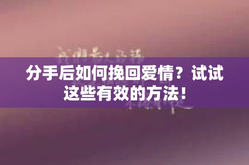 分手后如何挽回爱情？试试这些有效的方法！