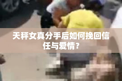 天秤女真分手后如何挽回信任与爱情？